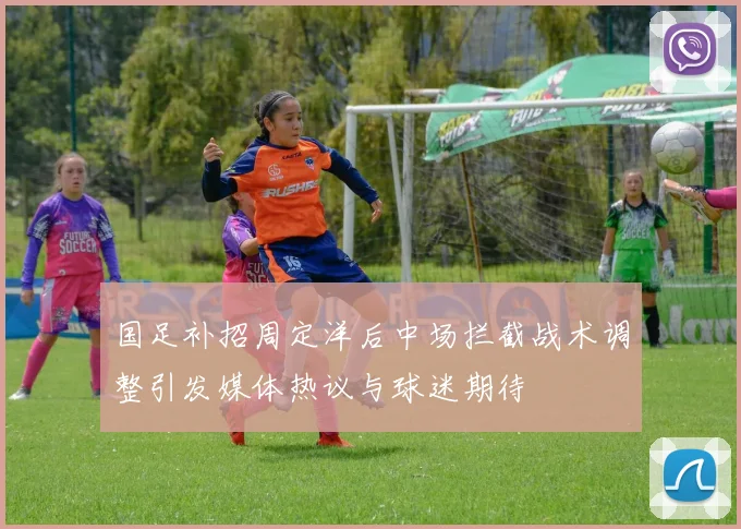 国足补招周定洋后中场拦截战术调整引发媒体热议与球迷期待